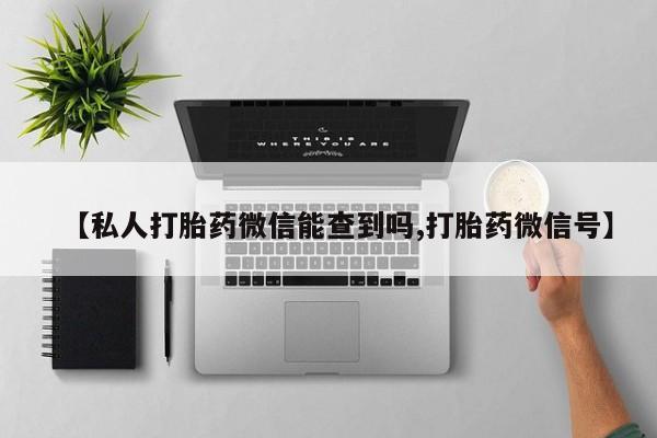 打胎药货到付款【私人打胎药微信能查到吗,打胎药微信号】
