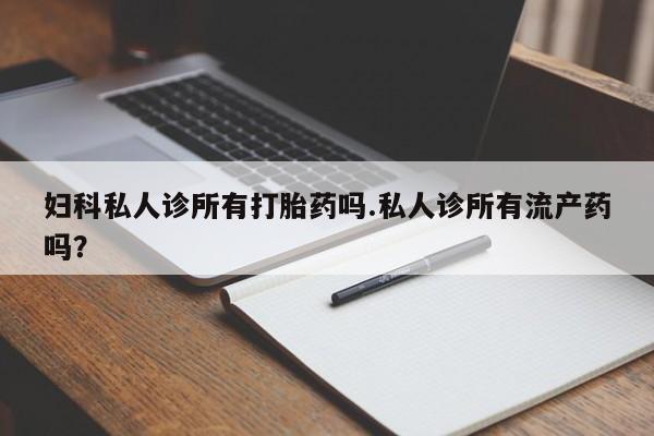 打胎药货到付款妇科私人诊所有打胎药吗.私人诊所有流产药吗？