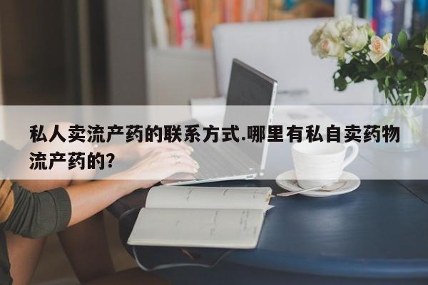打胎药货到付款私人卖流产药的联系方式.哪里有私自卖药物流产药的？