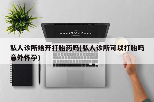打胎药货到付款私人诊所给开打胎药吗(私人诊所可以打胎吗意外怀孕)