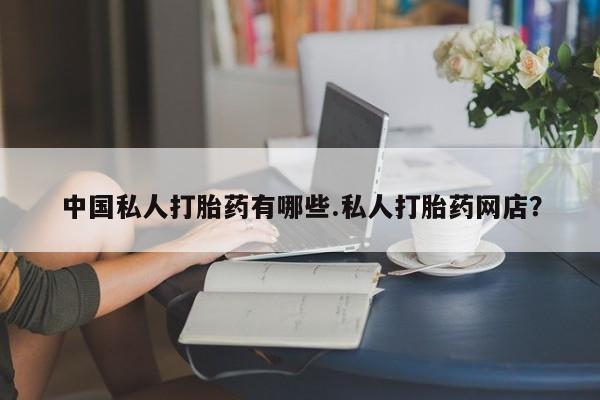 打胎药货到付款中国私人打胎药有哪些.私人打胎药网店？