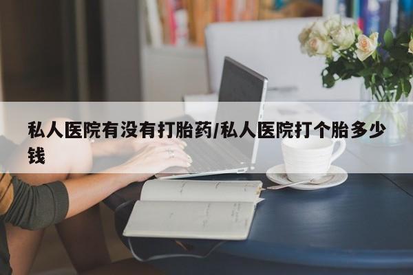 打胎药货到付款私人医院有没有打胎药/私人医院打个胎多少钱