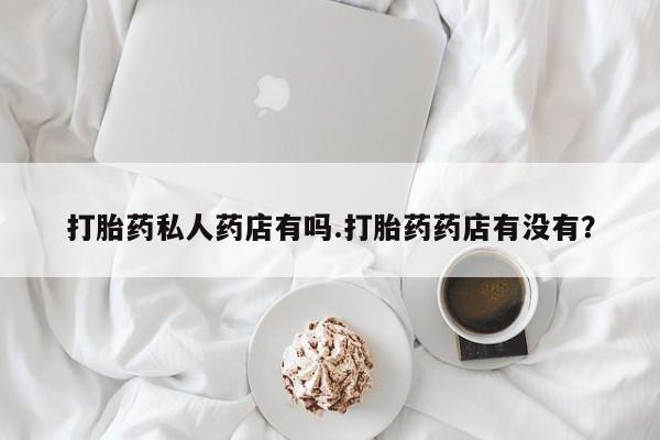 打胎药货到付款打胎药私人药店有吗.打胎药药店有没有？