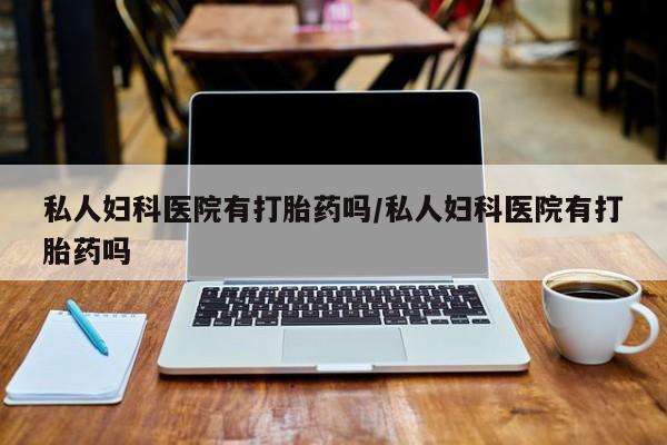 打胎药货到付款私人妇科医院有打胎药吗/私人妇科医院有打胎药吗