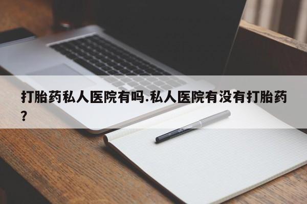 打胎药货到付款打胎药私人医院有吗.私人医院有没有打胎药？