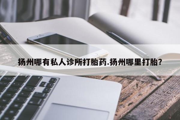 打胎药货到付款扬州哪有私人诊所打胎药.扬州哪里打胎？