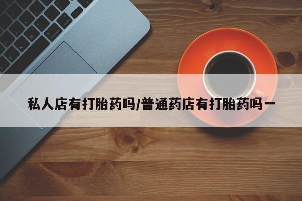 打胎药货到付款私人店有打胎药吗/普通药店有打胎药吗一