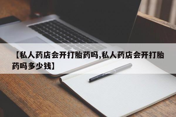 打胎药货到付款【私人药店会开打胎药吗,私人药店会开打胎药吗多少钱】