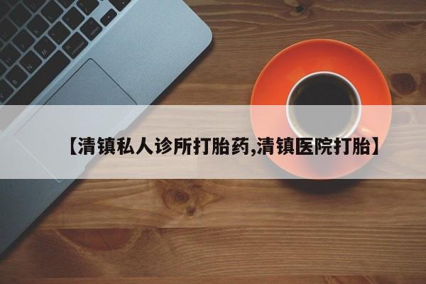 打胎药货到付款【清镇私人诊所打胎药,清镇医院打胎】