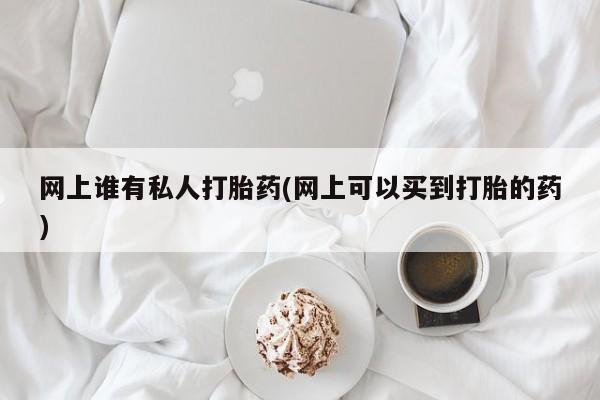 打胎药货到付款网上谁有私人打胎药(网上可以买到打胎的药)