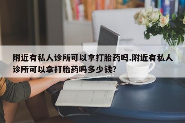 打胎药货到付款附近有私人诊所可以拿打胎药吗.附近有私人诊所可以拿打胎药吗多少钱？