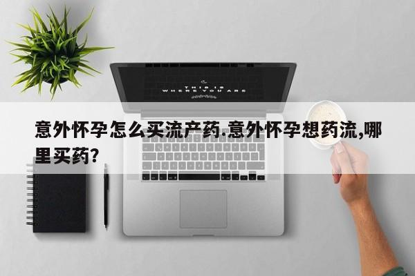打胎药货到付款意外怀孕怎么买流产药.意外怀孕想药流,哪里买药？
