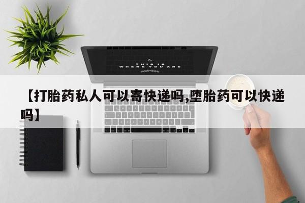 打胎药货到付款【打胎药私人可以寄快递吗,堕胎药可以快递吗】