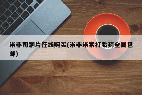 打胎药货到付款米非司酮片在线购买(米非米索打胎药全国包邮)