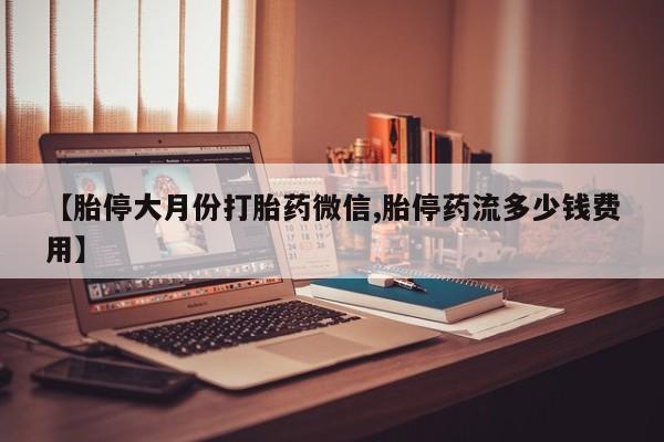 打胎药货到付款【胎停大月份打胎药微信,胎停药流多少钱费用】