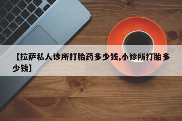 打胎药货到付款【拉萨私人诊所打胎药多少钱,小诊所打胎多少钱】