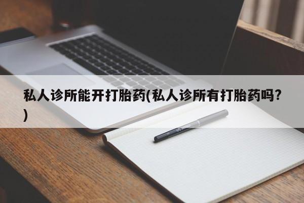 打胎药货到付款私人诊所能开打胎药(私人诊所有打胎药吗?)