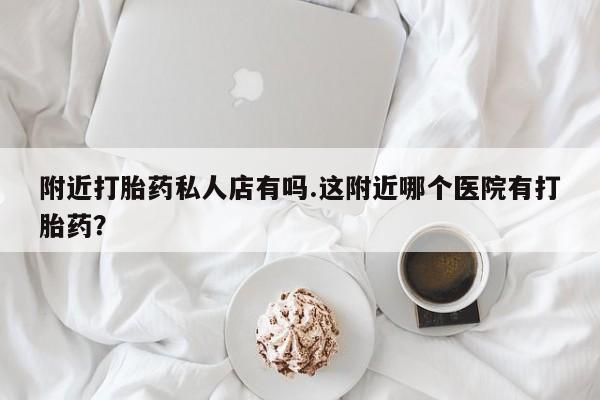 打胎药货到付款附近打胎药私人店有吗.这附近哪个医院有打胎药？
