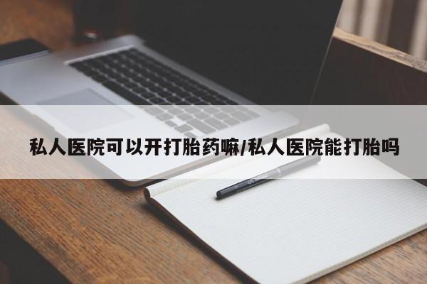 打胎药货到付款私人医院可以开打胎药嘛/私人医院能打胎吗