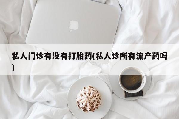 打胎药货到付款私人门诊有没有打胎药(私人诊所有流产药吗)