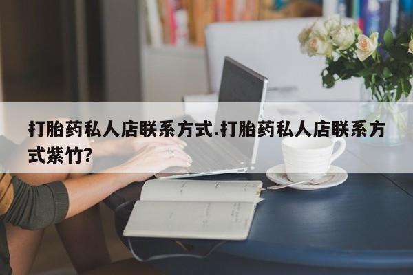 打胎药货到付款打胎药私人店联系方式.打胎药私人店联系方式紫竹？