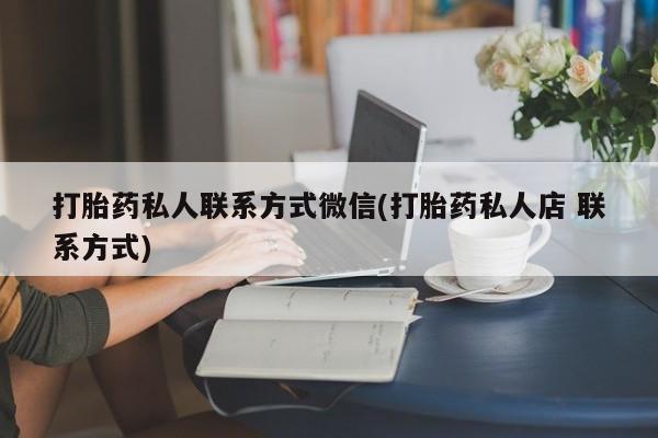 打胎药货到付款打胎药私人联系方式微信(打胎药私人店 联系方式)