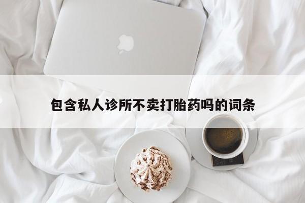 打胎药货到付款包含私人诊所不卖打胎药吗的词条