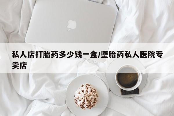 打胎药货到付款私人店打胎药多少钱一盒/堕胎药私人医院专卖店