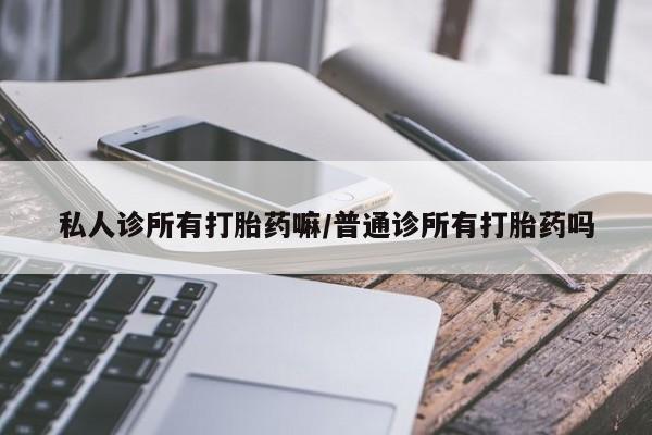打胎药货到付款私人诊所有打胎药嘛/普通诊所有打胎药吗