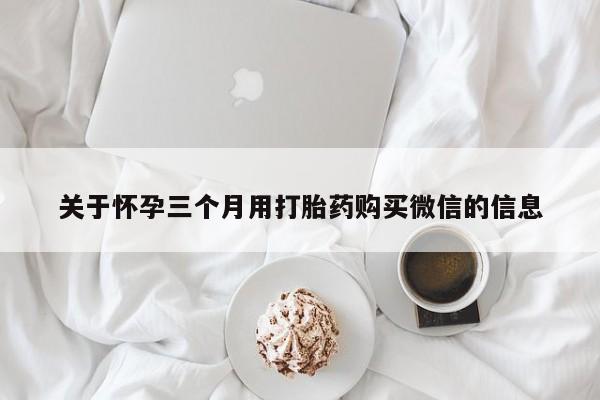 打胎药货到付款关于怀孕三个月用打胎药购买微信的信息
