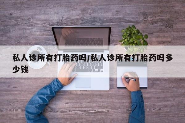 打胎药货到付款私人诊所有打胎药吗/私人诊所有打胎药吗多少钱