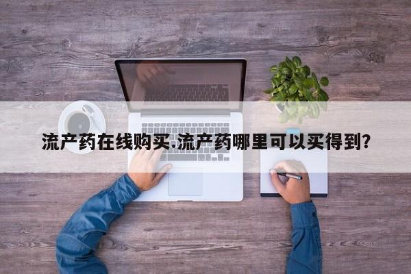打胎药货到付款流产药在线购买.流产药哪里可以买得到？