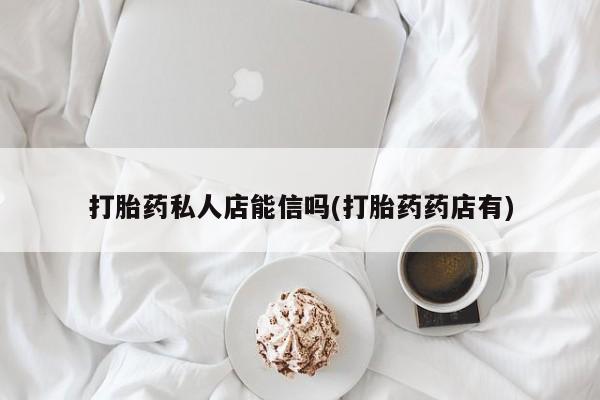 打胎药货到付款打胎药私人店能信吗(打胎药药店有)