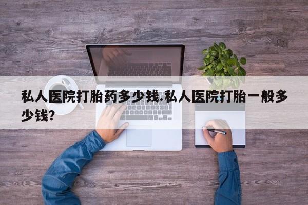打胎药货到付款私人医院打胎药多少钱.私人医院打胎一般多少钱？