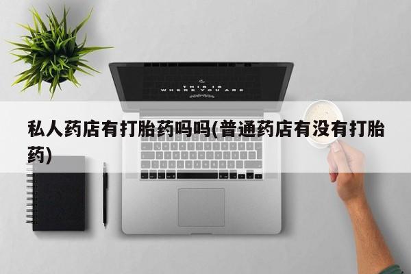 打胎药货到付款私人药店有打胎药吗吗(普通药店有没有打胎药)