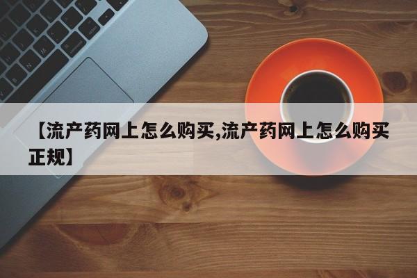 打胎药货到付款【流产药网上怎么购买,流产药网上怎么购买正规】