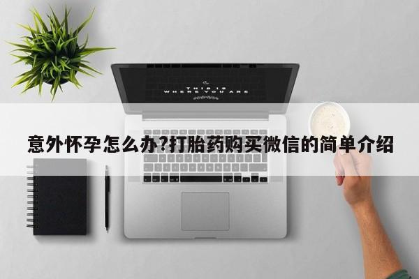 打胎药货到付款意外怀孕怎么办?打胎药购买微信的简单介绍