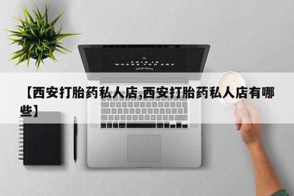 打胎药货到付款【西安打胎药私人店,西安打胎药私人店有哪些】