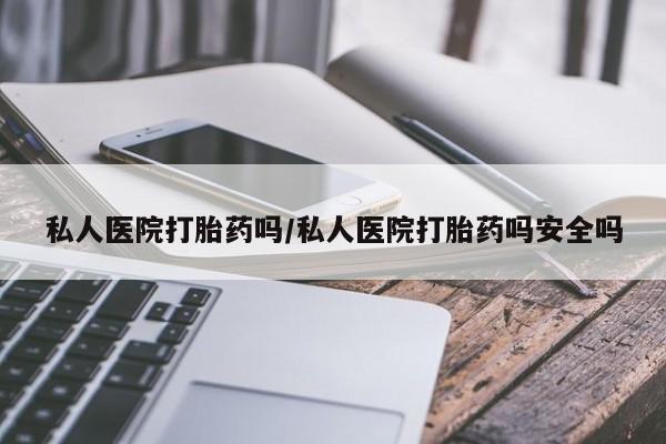 打胎药货到付款私人医院打胎药吗/私人医院打胎药吗安全吗