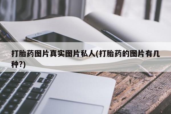 打胎药货到付款打胎药图片真实图片私人(打胎药的图片有几种?)