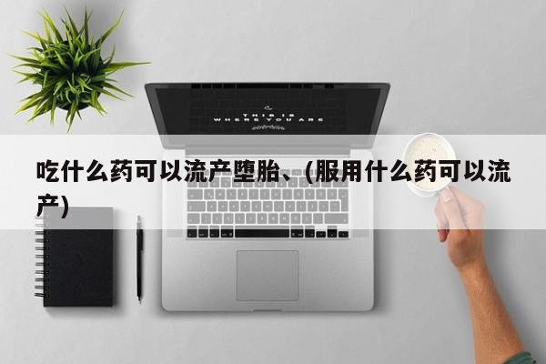 打胎药货到付款吃什么药可以流产堕胎、(服用什么药可以流产)