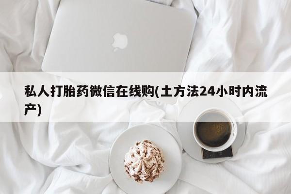打胎药货到付款私人打胎药微信在线购(土方法24小时内流产)