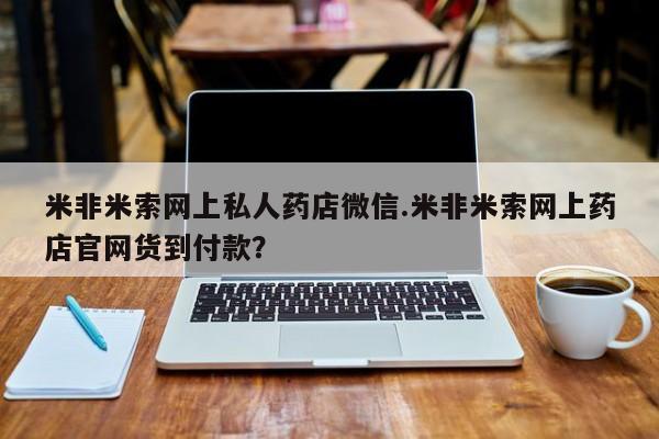 打胎药货到付款米非米索网上私人药店微信.米非米索网上药店官网货到付款？