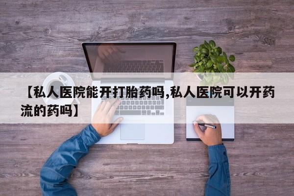 打胎药货到付款【私人医院能开打胎药吗,私人医院可以开药流的药吗】
