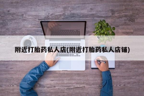 打胎药货到付款附近打胎药私人店(附近打胎药私人店铺)