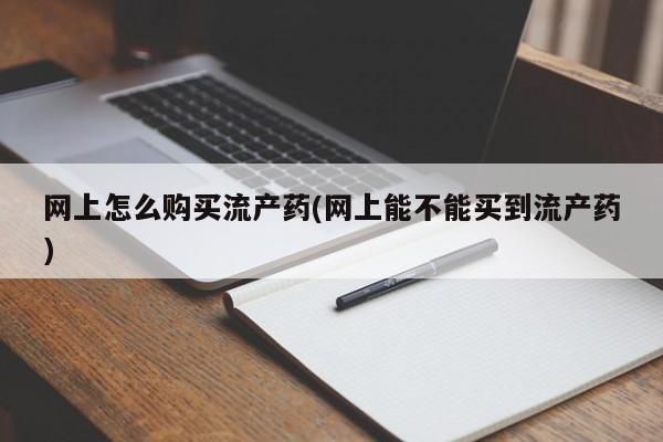 打胎药货到付款网上怎么购买流产药(网上能不能买到流产药)