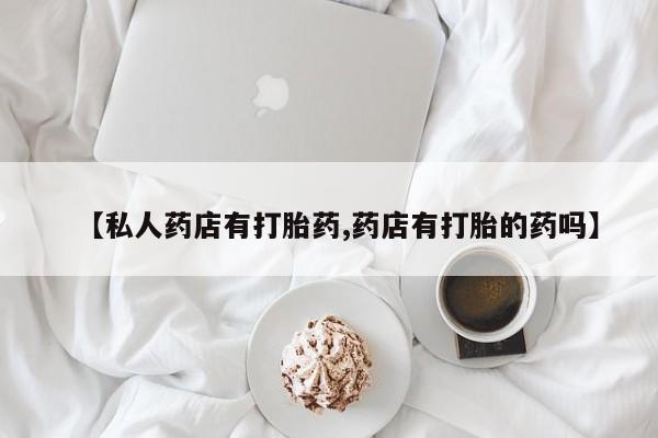 打胎药货到付款【私人药店有打胎药,药店有打胎的药吗】