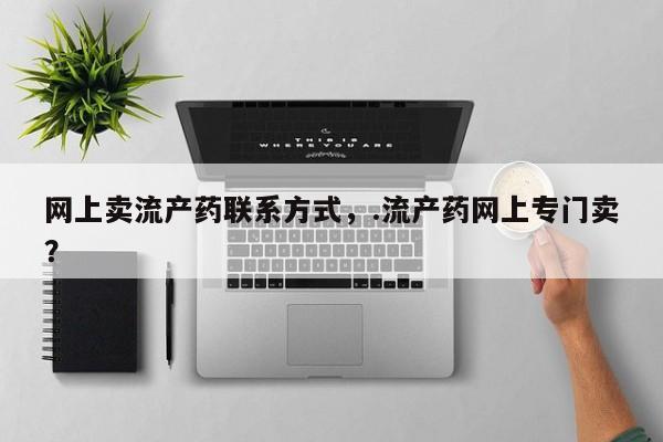 打胎药货到付款网上卖流产药联系方式，.流产药网上专门卖？