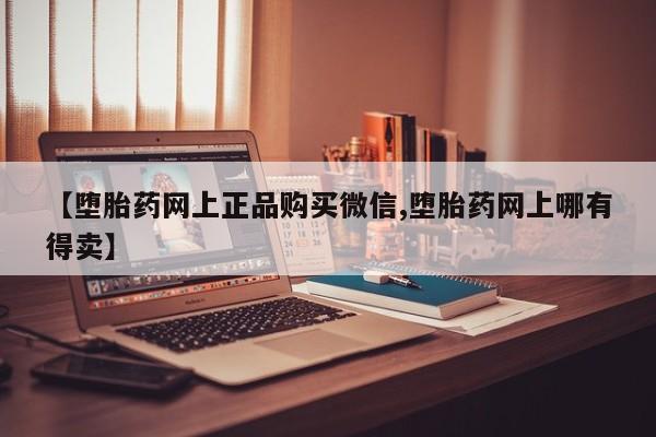 打胎药货到付款【堕胎药网上正品购买微信,堕胎药网上哪有得卖】