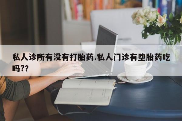 打胎药货到付款私人诊所有没有打胎药.私人门诊有堕胎药吃吗?？